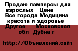 Продаю памперсы для взрослых › Цена ­ 700 - Все города Медицина, красота и здоровье » Другое   . Московская обл.,Дубна г.